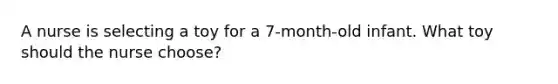 A nurse is selecting a toy for a 7-month-old infant. What toy should the nurse choose?