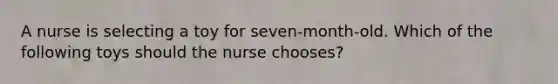 A nurse is selecting a toy for seven-month-old. Which of the following toys should the nurse chooses?