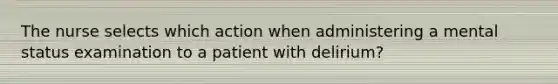 The nurse selects which action when administering a mental status examination to a patient with delirium?