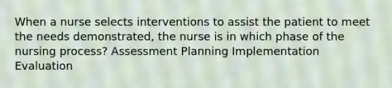 When a nurse selects interventions to assist the patient to meet the needs demonstrated, the nurse is in which phase of the nursing process? Assessment Planning Implementation Evaluation