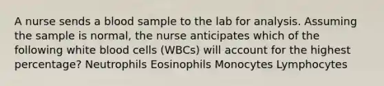 A nurse sends a blood sample to the lab for analysis. Assuming the sample is normal, the nurse anticipates which of the following white blood cells (WBCs) will account for the highest percentage? Neutrophils Eosinophils Monocytes Lymphocytes