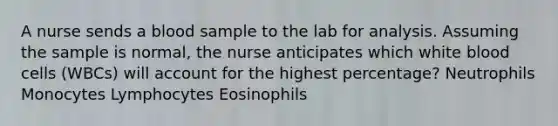 A nurse sends a blood sample to the lab for analysis. Assuming the sample is normal, the nurse anticipates which white blood cells (WBCs) will account for the highest percentage? Neutrophils Monocytes Lymphocytes Eosinophils