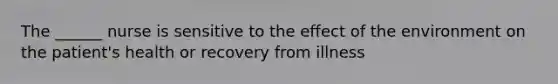 The ______ nurse is sensitive to the effect of the environment on the patient's health or recovery from illness