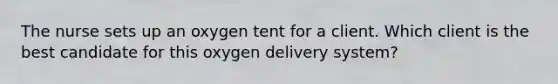 The nurse sets up an oxygen tent for a client. Which client is the best candidate for this oxygen delivery system?