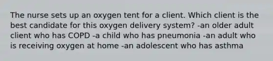 The nurse sets up an oxygen tent for a client. Which client is the best candidate for this oxygen delivery system? -an older adult client who has COPD -a child who has pneumonia -an adult who is receiving oxygen at home -an adolescent who has asthma