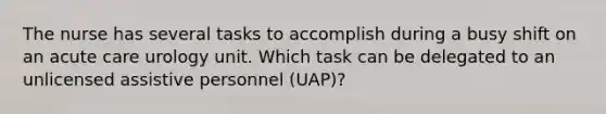 The nurse has several tasks to accomplish during a busy shift on an acute care urology unit. Which task can be delegated to an unlicensed assistive personnel (UAP)?