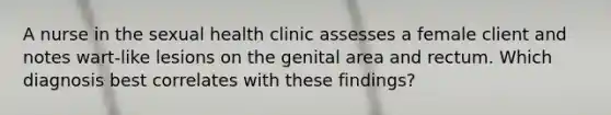 A nurse in the sexual health clinic assesses a female client and notes wart-like lesions on the genital area and rectum. Which diagnosis best correlates with these findings?