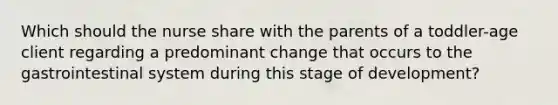 Which should the nurse share with the parents of a toddler-age client regarding a predominant change that occurs to the gastrointestinal system during this stage of development?