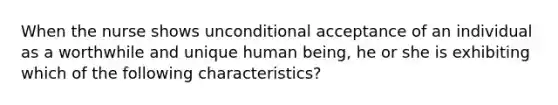 When the nurse shows unconditional acceptance of an individual as a worthwhile and unique human being, he or she is exhibiting which of the following characteristics?