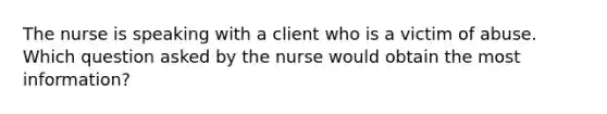 The nurse is speaking with a client who is a victim of abuse. Which question asked by the nurse would obtain the most information?