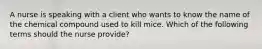 A nurse is speaking with a client who wants to know the name of the chemical compound used to kill mice. Which of the following terms should the nurse provide?