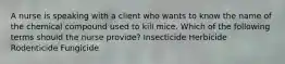 A nurse is speaking with a client who wants to know the name of the chemical compound used to kill mice. Which of the following terms should the nurse provide? Insecticide Herbicide Rodenticide Fungicide