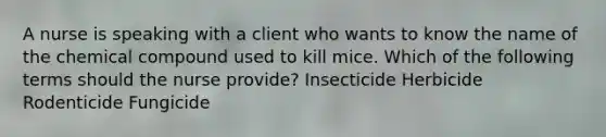 A nurse is speaking with a client who wants to know the name of the chemical compound used to kill mice. Which of the following terms should the nurse provide? Insecticide Herbicide Rodenticide Fungicide