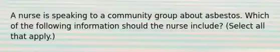 A nurse is speaking to a community group about asbestos. Which of the following information should the nurse include? (Select all that apply.)