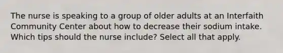 The nurse is speaking to a group of older adults at an Interfaith Community Center about how to decrease their sodium intake. Which tips should the nurse include? Select all that apply.