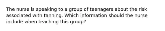 The nurse is speaking to a group of teenagers about the risk associated with tanning. Which information should the nurse include when teaching this group?