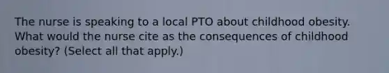 The nurse is speaking to a local PTO about childhood obesity. What would the nurse cite as the consequences of childhood obesity? (Select all that apply.)