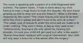 The nurse is speaking with a parent of a child diagnosed with scoliosis. The parent states, "I hate to think about my child having to wear a huge brace to treat this disorder. My best friend growing up had to wear one and she hated it." What is the best response by the nurse? "The newer braces only have to be worn while the child is asleep and don't have to be worn at school." "The newer type of braces fit under the arms and are made to fit under clothing. They aren't nearly as big as they used to be." "Unfortunately, bracing is the only option for treating this disorder. I'm sure your child will get used to it after a few weeks." "Braces have been replaced with surgical intervention. Your child will only wear a brace for a few weeks after the surgery."