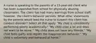 A nurse is speaking to the parents of a 15-year-old client who has been suspended from school for physically abusing classmates. The client has had many warnings from school staff; however, the client's behavior persists. What other statements by the parents would lead the nurse to suspect this client has conduct disorder? Select all that apply. "My child is consistently performing poorly academically." "My child cries a lot and does not want to be alone." "My child does not have any friends." "My child feels guilty and regrets the inappropriate behavior." "My child is extremely well-behaved at home."