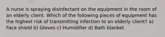 A nurse is spraying disinfectant on the equipment in the room of an elderly client. Which of the following pieces of equipment has the highest risk of transmitting infection to an elderly client? a) Face shield b) Gloves c) Humidifier d) Bath blanket