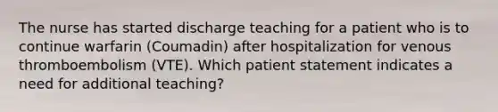 The nurse has started discharge teaching for a patient who is to continue warfarin (Coumadin) after hospitalization for venous thromboembolism (VTE). Which patient statement indicates a need for additional teaching?