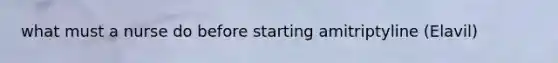 what must a nurse do before starting amitriptyline (Elavil)