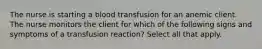 The nurse is starting a blood transfusion for an anemic client. The nurse monitors the client for which of the following signs and symptoms of a transfusion reaction? Select all that apply.