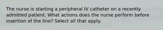 The nurse is starting a peripheral IV catheter on a recently admitted patient. What actions does the nurse perform before insertion of the line? Select all that apply.