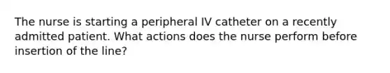 The nurse is starting a peripheral IV catheter on a recently admitted patient. What actions does the nurse perform before insertion of the line?