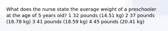 What does the nurse state the average weight of a preschooler at the age of 5 years old? 1 32 pounds (14.51 kg) 2 37 pounds (16.78 kg) 3 41 pounds (18.59 kg) 4 45 pounds (20.41 kg)