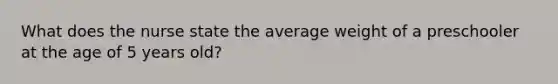 What does the nurse state the average weight of a preschooler at the age of 5 years old?