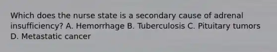 Which does the nurse state is a secondary cause of adrenal insufficiency? A. Hemorrhage B. Tuberculosis C. Pituitary tumors D. Metastatic cancer