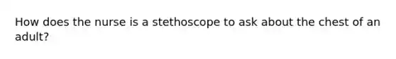 How does the nurse is a stethoscope to ask about the chest of an adult?