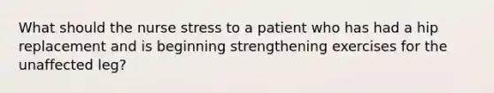 What should the nurse stress to a patient who has had a hip replacement and is beginning strengthening exercises for the unaffected leg?