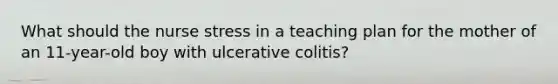 What should the nurse stress in a teaching plan for the mother of an 11-year-old boy with ulcerative colitis?