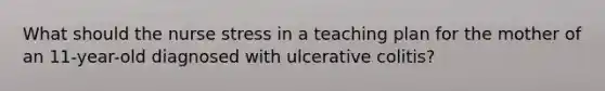 What should the nurse stress in a teaching plan for the mother of an 11-year-old diagnosed with ulcerative colitis?