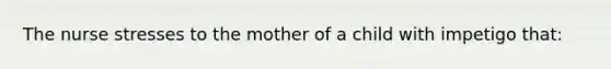 The nurse stresses to the mother of a child with impetigo that: