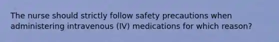 The nurse should strictly follow safety precautions when administering intravenous (IV) medications for which reason?