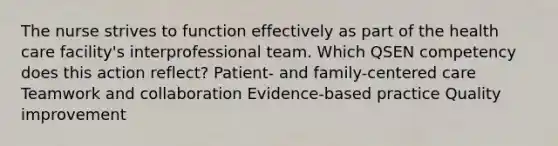 The nurse strives to function effectively as part of the health care facility's interprofessional team. Which QSEN competency does this action reflect? Patient- and family-centered care Teamwork and collaboration Evidence-based practice Quality improvement