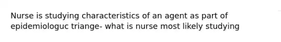 Nurse is studying characteristics of an agent as part of epidemiologuc triange- what is nurse most likely studying