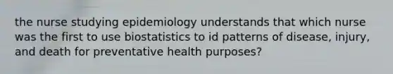 the nurse studying epidemiology understands that which nurse was the first to use biostatistics to id patterns of disease, injury, and death for preventative health purposes?