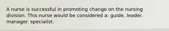 A nurse is successful in promoting change on the nursing division. This nurse would be considered a: guide. leader. manager. specialist.