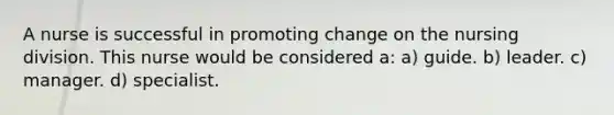 A nurse is successful in promoting change on the nursing division. This nurse would be considered a: a) guide. b) leader. c) manager. d) specialist.