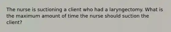 The nurse is suctioning a client who had a laryngectomy. What is the maximum amount of time the nurse should suction the client?