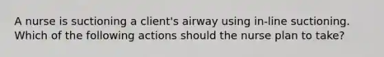 A nurse is suctioning a client's airway using in-line suctioning. Which of the following actions should the nurse plan to take?