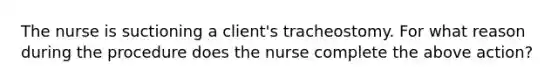 The nurse is suctioning a client's tracheostomy. For what reason during the procedure does the nurse complete the above action?