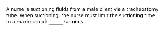 A nurse is suctioning fluids from a male client via a tracheostomy tube. When suctioning, the nurse must limit the suctioning time to a maximum of: ______ seconds