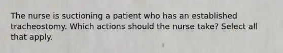 The nurse is suctioning a patient who has an established tracheostomy. Which actions should the nurse take? Select all that apply.