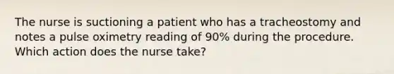 The nurse is suctioning a patient who has a tracheostomy and notes a pulse oximetry reading of 90% during the procedure. Which action does the nurse take?