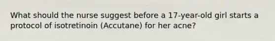 What should the nurse suggest before a 17-year-old girl starts a protocol of isotretinoin (Accutane) for her acne?